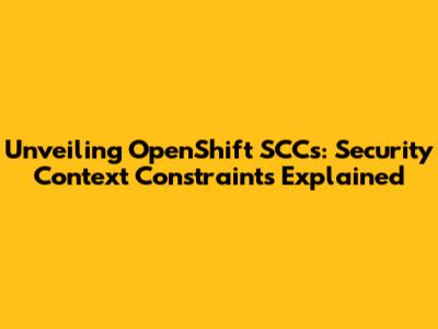 Unveiling OpenShift SCCs: Security Context Constraints Explained