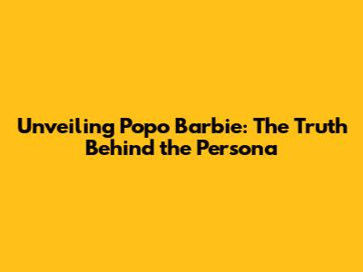 Unveiling Popo Barbie: The Truth Behind the Persona
