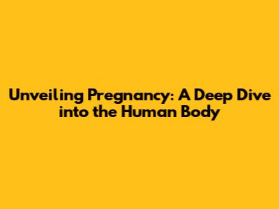 Unveiling Pregnancy: A Deep Dive into the Human Body