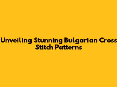 Unveiling Stunning Bulgarian Cross Stitch Patterns