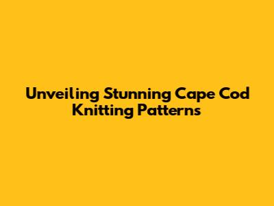 Unveiling Stunning Cape Cod Knitting Patterns