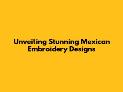 Unveiling Stunning Mexican Embroidery Designs