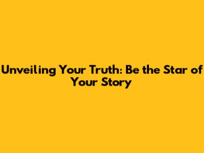 Unveiling Your Truth: Be the Star of Your Story