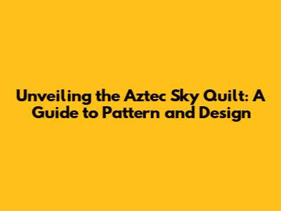 Unveiling the Aztec Sky Quilt: A Guide to Pattern and Design