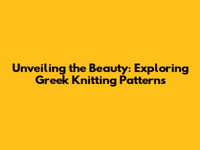 Unveiling the Beauty: Exploring Greek Knitting Patterns