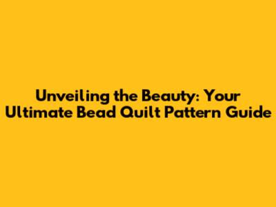Unveiling the Beauty: Your Ultimate Bead Quilt Pattern Guide
