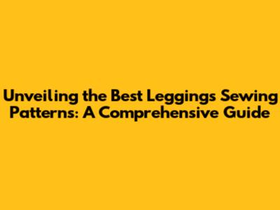Unveiling the Best Leggings Sewing Patterns: A Comprehensive Guide
