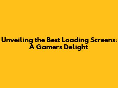 Unveiling the Best Loading Screens: A Gamer's Delight