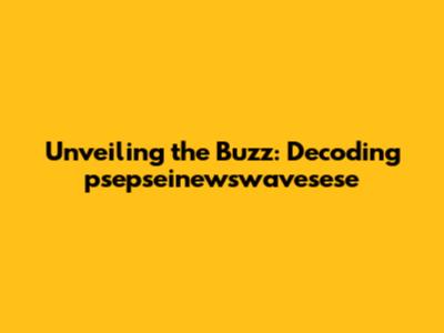 Unveiling the Buzz: Decoding psepseinewswavesese