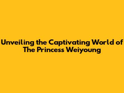 Unveiling the Captivating World of The Princess Weiyoung