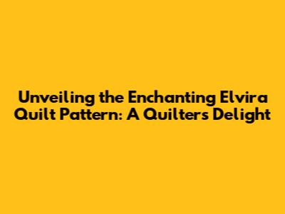 Unveiling the Enchanting Elvira Quilt Pattern: A Quilter's Delight