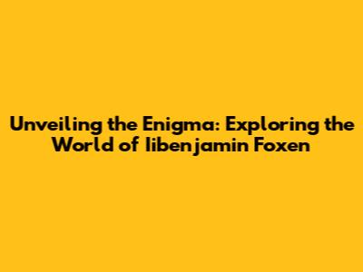 Unveiling the Enigma: Exploring the World of Iibenjamin Foxen