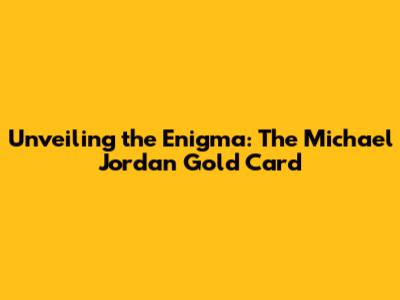 Unveiling the Enigma: The Michael Jordan Gold Card