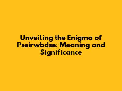 Unveiling the Enigma of Pseirwbdse: Meaning and Significance