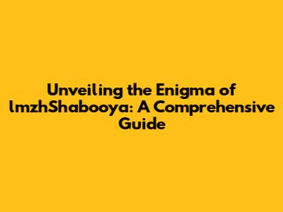 Unveiling the Enigma of lmzhShabooya: A Comprehensive Guide