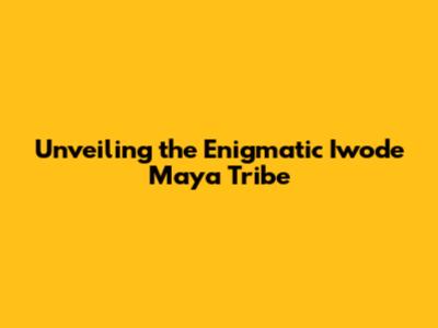 Unveiling the Enigmatic Iwode Maya Tribe