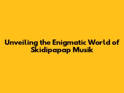 Unveiling the Enigmatic World of Skidipapap Musik
