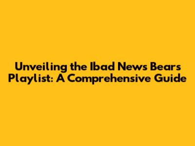 Unveiling the Ibad News Bears Playlist: A Comprehensive Guide
