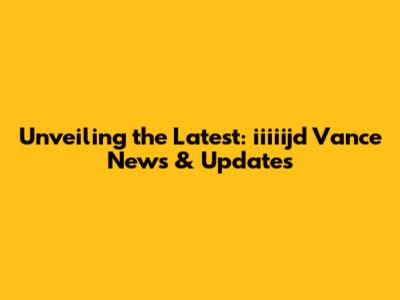 Unveiling the Latest: iiiiijd Vance News & Updates
