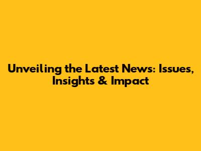 Unveiling the Latest News: Issues, Insights & Impact