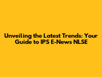 Unveiling the Latest Trends: Your Guide to IPS E-News NLSE
