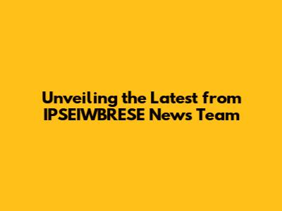 Unveiling the Latest from IPSEIWBRESE News Team