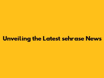 Unveiling the Latest sehrase News
