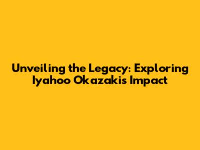 Unveiling the Legacy: Exploring Iyahoo Okazaki's Impact