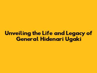 Unveiling the Life and Legacy of General Hidenari Ugaki