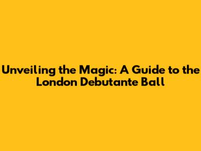 Unveiling the Magic: A Guide to the London Debutante Ball
