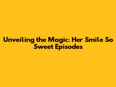 Unveiling the Magic: Her Smile So Sweet Episodes
