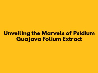 Unveiling the Marvels of Psidium Guajava Folium Extract