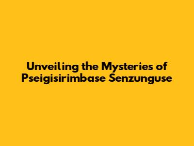Unveiling the Mysteries of Pseigisirimbase Senzunguse