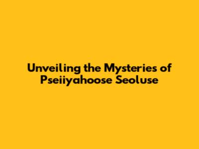 Unveiling the Mysteries of Pseiiyahoose Seoluse