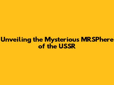 Unveiling the Mysterious MRSPhere of the USSR