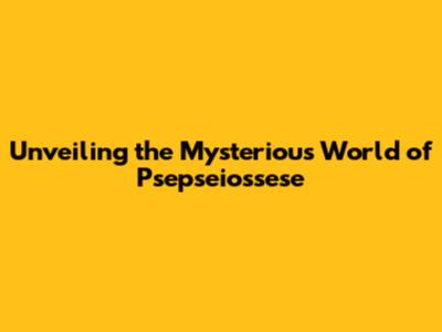Unveiling the Mysterious World of Psepseiossese