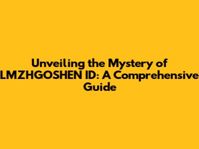 Unveiling the Mystery of LMZHGOSHEN ID: A Comprehensive Guide