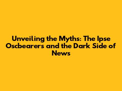 Unveiling the Myths: The Ipse Oscbearers and the Dark Side of News