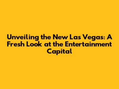 Unveiling the New Las Vegas: A Fresh Look at the Entertainment Capital