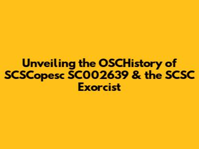 Unveiling the OSCHistory of SCSCopesc SC002639 & the SCSC Exorcist