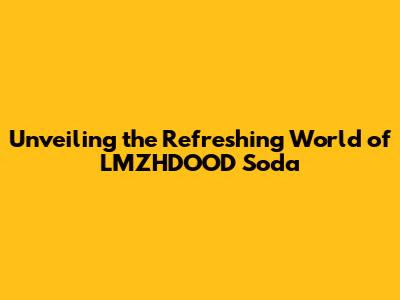 Unveiling the Refreshing World of LMZHDOOD Soda