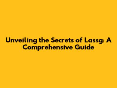Unveiling the Secrets of Lassg: A Comprehensive Guide