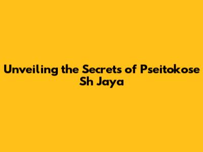 Unveiling the Secrets of Pseitokose Sh Jaya