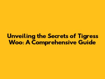 Unveiling the Secrets of Tigress Woo: A Comprehensive Guide
