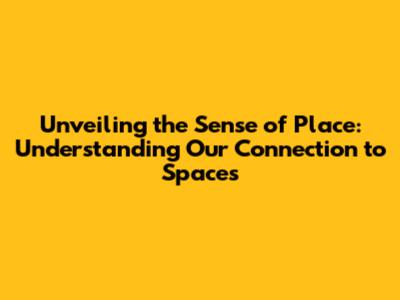 Unveiling the Sense of Place: Understanding Our Connection to Spaces
