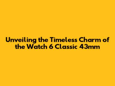 Unveiling the Timeless Charm of the Watch 6 Classic 43mm
