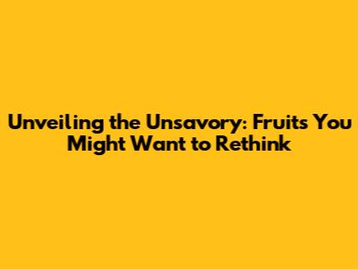 Unveiling the Unsavory: Fruits You Might Want to Rethink