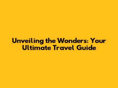 Unveiling the Wonders: Your Ultimate Travel Guide