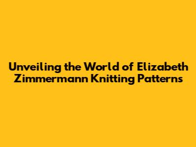 Unveiling the World of Elizabeth Zimmermann Knitting Patterns