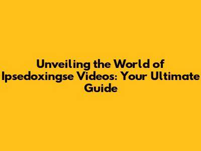 Unveiling the World of Ipsedoxingse Videos: Your Ultimate Guide